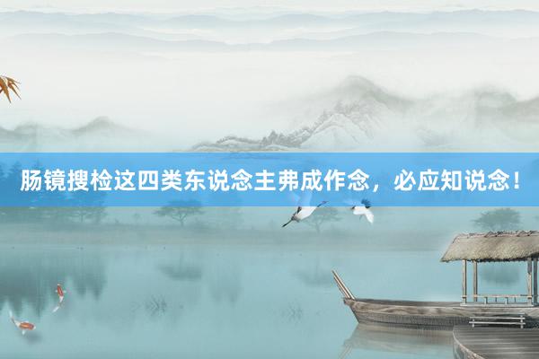 肠镜搜检这四类东说念主弗成作念，必应知说念！