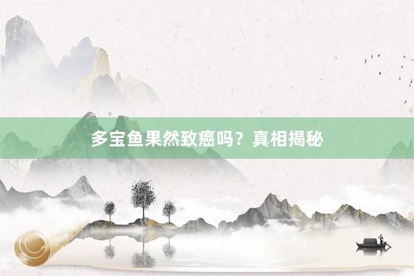 多宝鱼果然致癌吗？真相揭秘