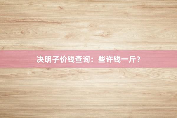 决明子价钱查询:些许钱一斤?