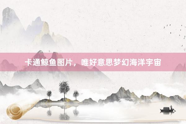 卡通鲸鱼图片，唯好意思梦幻海洋宇宙