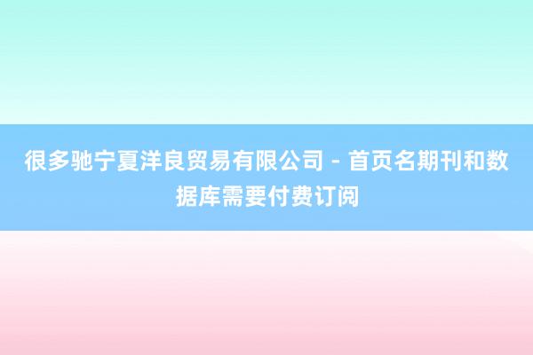 很多驰宁夏洋良贸易有限公司 - 首页名期刊和数据库需要付费订阅